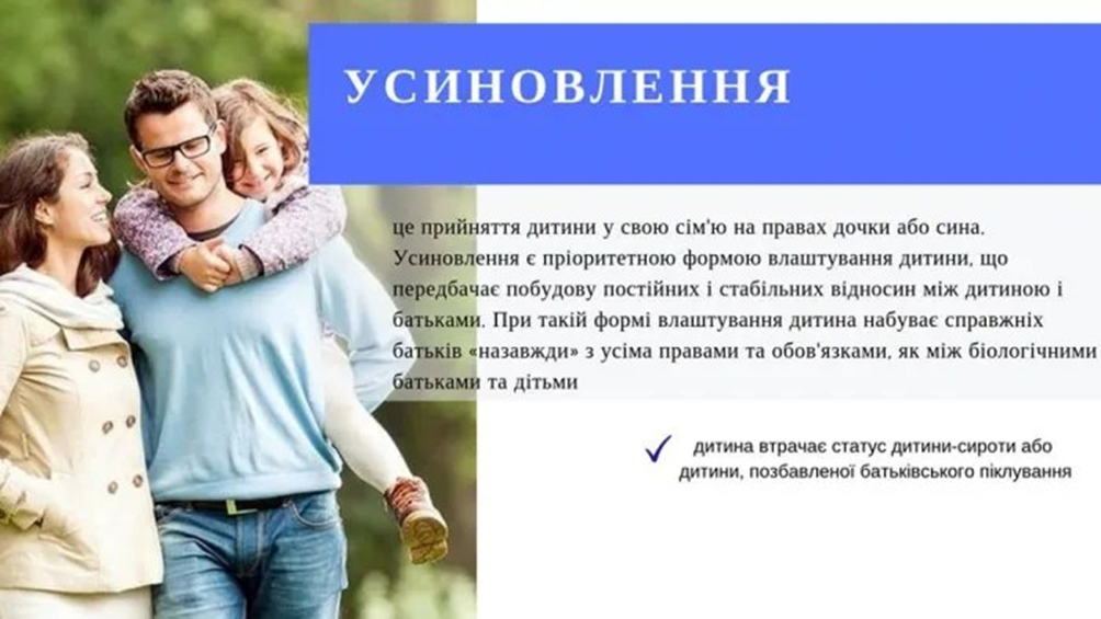 На рисунку зображено молоде подружжя, яке гуляє по парку, а на спині у чоловіка маленька дівчинка посміхаючись обнімає батька. Також на фоні наведено наступний текст: Усиновлення – це прийняття дитини у свою сім’ю на правах дочки або сина. Усиновлення с пріоритетною формою влаштування дитини, що передбачає побудову постійних і стабільних відносин між дитиною і батьками. При такій формі влаштування дитина набуває справжніх батьків «назавжди» з усіма правами та обов’язками, як між біологічними батьками та дітьми. В результаті дитина втрачає статус дитини сироти або дитини, позбавленої батьківського піклування.